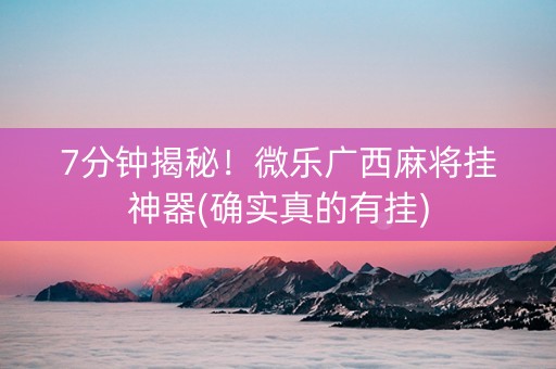 7分钟揭秘！微乐广西麻将挂神器(确实真的有挂)