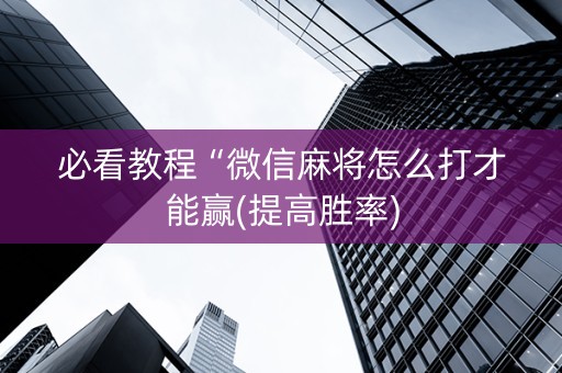 必看教程“微信麻将怎么打才能赢(提高胜率)