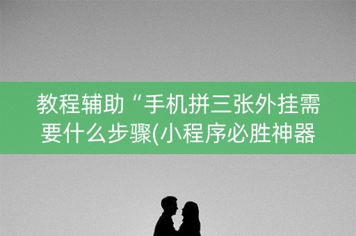 教程辅助“手机拼三张外挂需要什么步骤(小程序必胜神器)
