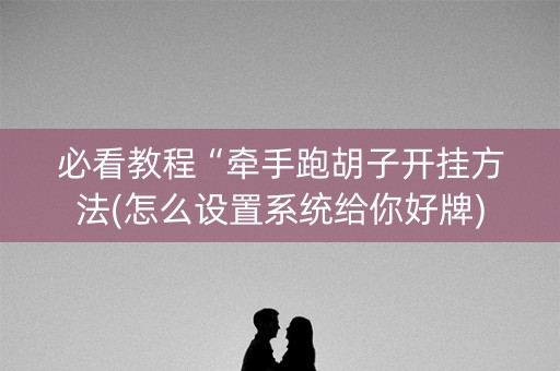 必看教程“牵手跑胡子开挂方法(怎么设置系统给你好牌)