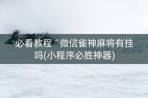 必看教程“微信雀神麻将有挂吗(小程序必胜神器)