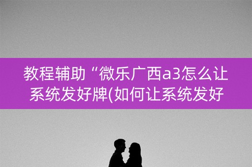 教程辅助“微乐广西a3怎么让系统发好牌(如何让系统发好牌)