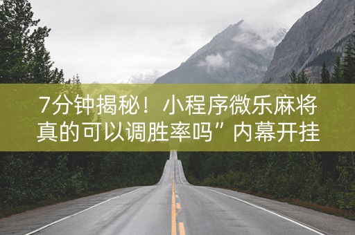 7分钟揭秘！小程序微乐麻将真的可以调胜率吗”内幕开挂教程