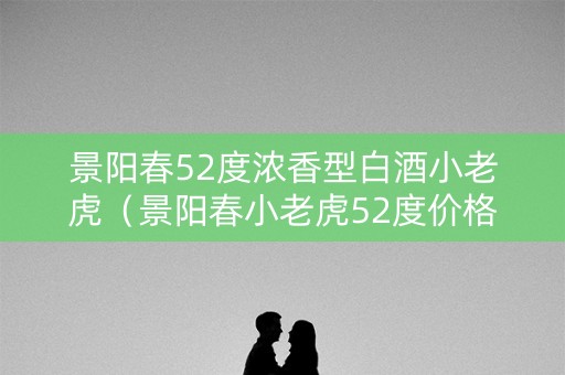 景阳春52度浓香型白酒小老虎（景阳春小老虎52度价格表）