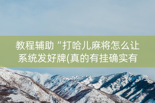 教程辅助“打哈儿麻将怎么让系统发好牌(真的有挂确实有挂)