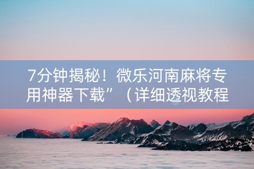 7分钟揭秘！微乐河南麻将专用神器下载”（详细透视教程）-哔哩哔哩