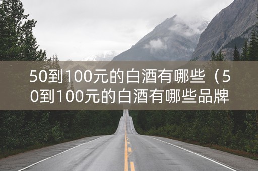 50到100元的白酒有哪些（50到100元的白酒有哪些品牌）