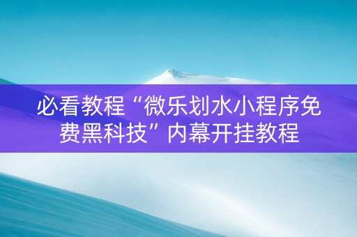 必看教程“微乐划水小程序免费黑科技”内幕开挂教程