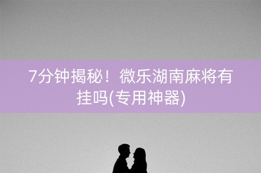 7分钟揭秘！微乐湖南麻将有挂吗(专用神器)