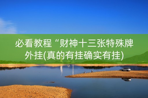 必看教程“财神十三张特殊牌外挂(真的有挂确实有挂)