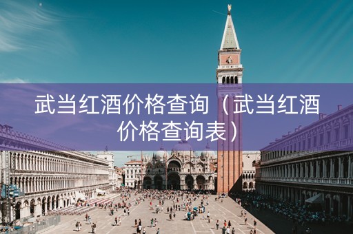 武当红酒价格查询（武当红酒价格查询表）