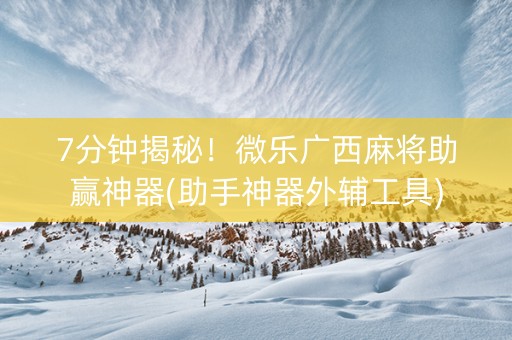 7分钟揭秘！微乐广西麻将助赢神器(助手神器外辅工具)
