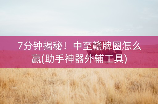 7分钟揭秘！中至赣牌圈怎么赢(助手神器外辅工具)
