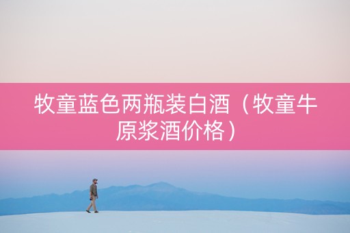 牧童蓝色两瓶装白酒（牧童牛原浆酒价格）