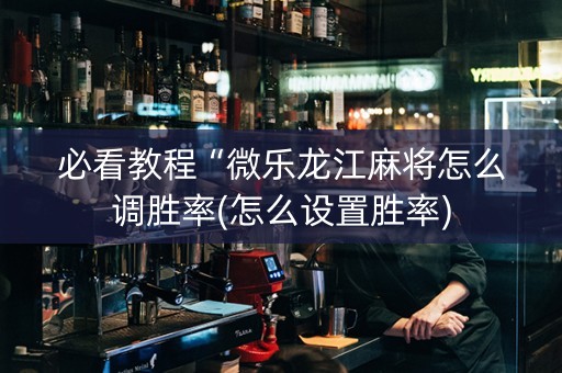 必看教程“微乐龙江麻将怎么调胜率(怎么设置胜率)