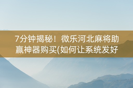 7分钟揭秘！微乐河北麻将助赢神器购买(如何让系统发好牌)
