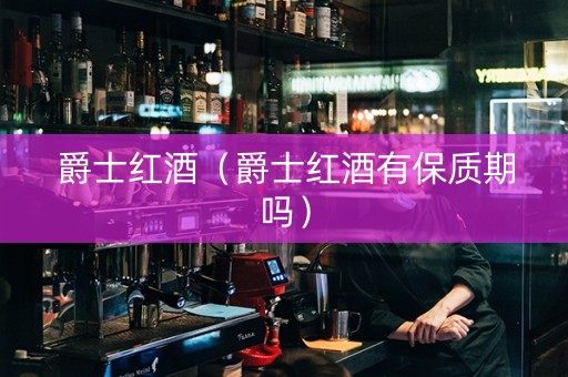 爵士红酒（爵士红酒有保质期吗）
