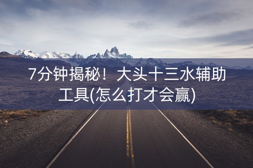 7分钟揭秘！大头十三水辅助工具(怎么打才会赢)