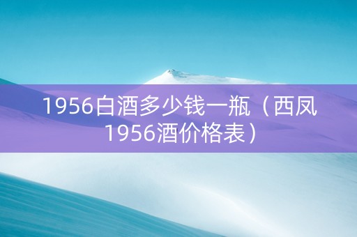 1956白酒多少钱一瓶（西凤1956酒价格表）