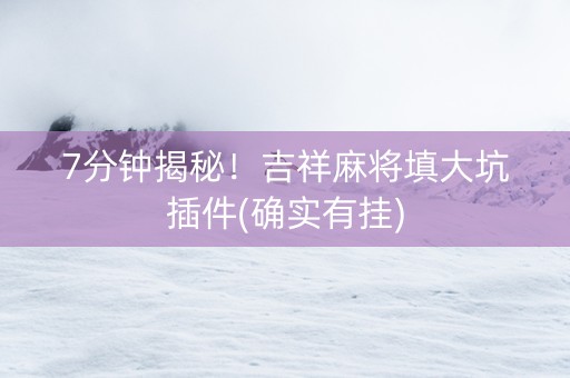 7分钟揭秘！吉祥麻将填大坑插件(确实有挂)
