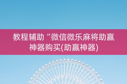 教程辅助“微信微乐麻将助赢神器购买(助赢神器)