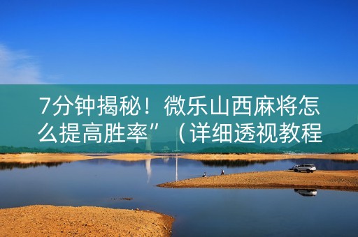 7分钟揭秘！微乐山西麻将怎么提高胜率”（详细透视教程）-哔哩哔哩