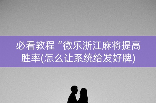 必看教程“微乐浙江麻将提高胜率(怎么让系统给发好牌)
