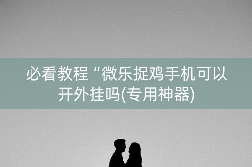 必看教程“微乐捉鸡手机可以开外挂吗(专用神器)
