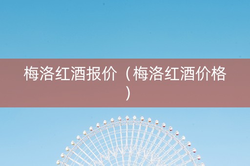 梅洛红酒报价（梅洛红酒价格）