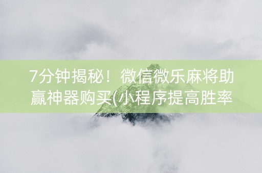 7分钟揭秘！微信微乐麻将助赢神器购买(小程序提高胜率)