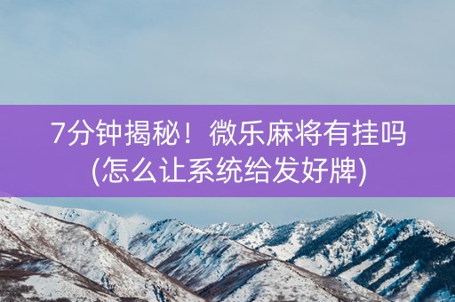 7分钟揭秘！微乐麻将有挂吗(怎么让系统给发好牌)