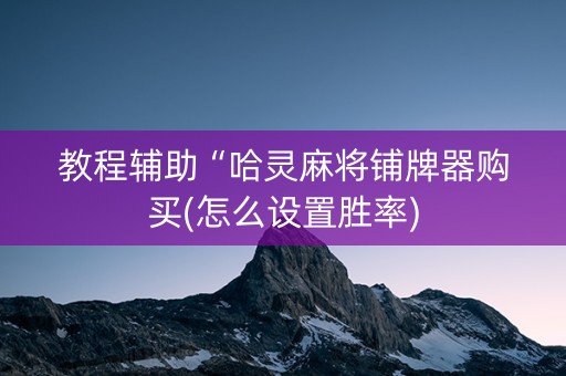 教程辅助“哈灵麻将铺牌器购买(怎么设置胜率)