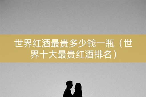 世界红酒最贵多少钱一瓶（世界十大最贵红酒排名）