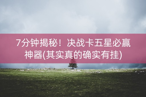 7分钟揭秘！决战卡五星必赢神器(其实真的确实有挂)