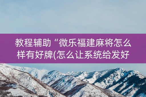 教程辅助“微乐福建麻将怎么样有好牌(怎么让系统给发好牌)