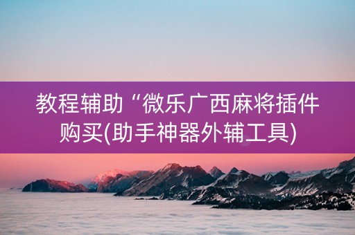 教程辅助“微乐广西麻将插件购买(助手神器外辅工具)