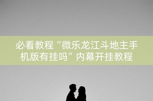 必看教程“微乐龙江斗地主手机版有挂吗”内幕开挂教程