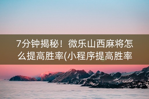 7分钟揭秘！微乐山西麻将怎么提高胜率(小程序提高胜率)