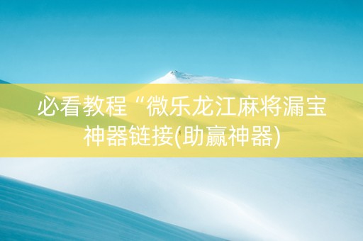 必看教程“微乐龙江麻将漏宝神器链接(助赢神器)
