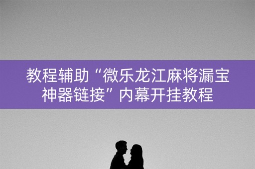 教程辅助“微乐龙江麻将漏宝神器链接”内幕开挂教程