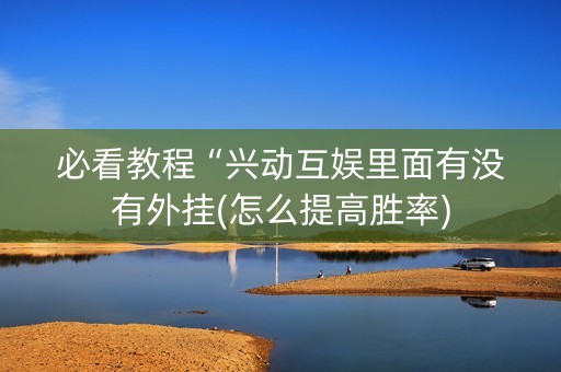 必看教程“兴动互娱里面有没有外挂(怎么提高胜率)