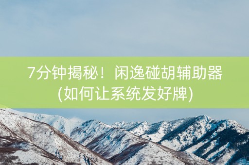 7分钟揭秘！闲逸碰胡辅助器(如何让系统发好牌)