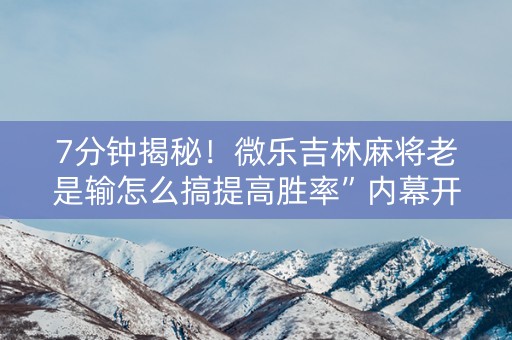 7分钟揭秘！微乐吉林麻将老是输怎么搞提高胜率”内幕开挂教程