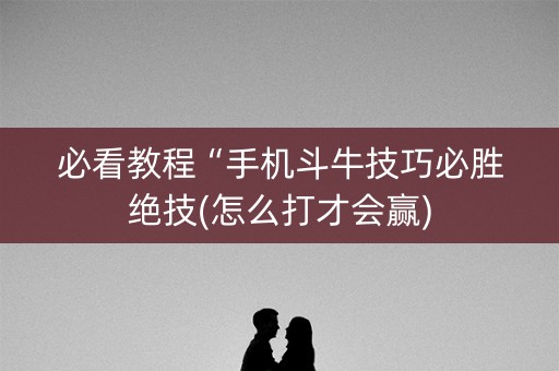 必看教程“手机斗牛技巧必胜绝技(怎么打才会赢)