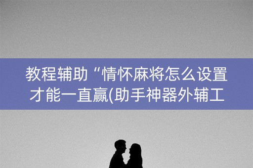 教程辅助“情怀麻将怎么设置才能一直赢(助手神器外辅工具)