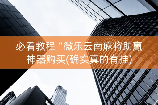 必看教程“微乐云南麻将助赢神器购买(确实真的有挂)