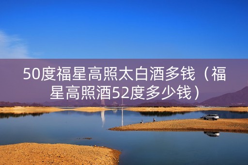 50度福星高照太白酒多钱（福星高照酒52度多少钱）