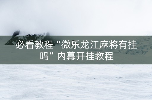 必看教程“微乐龙江麻将有挂吗”内幕开挂教程