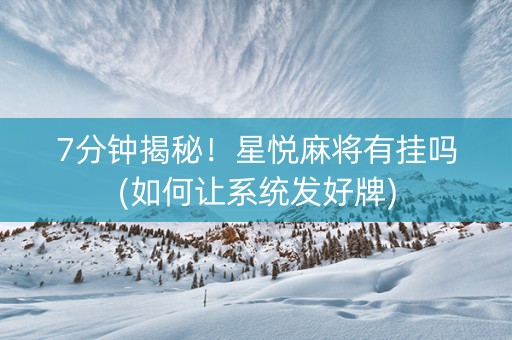 7分钟揭秘！星悦麻将有挂吗(如何让系统发好牌)