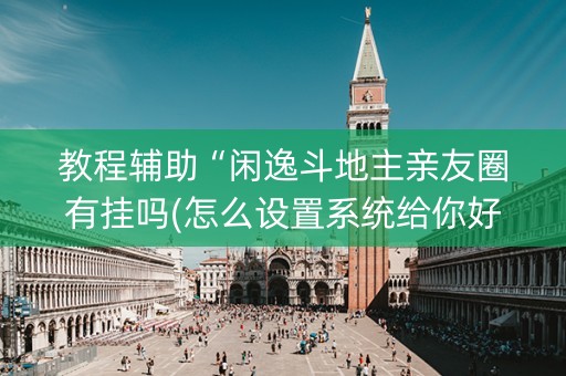 教程辅助“闲逸斗地主亲友圈有挂吗(怎么设置系统给你好牌)